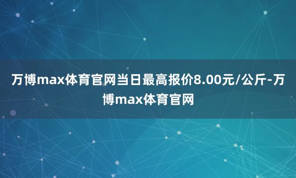 万博max体育官网当日最高报价8.00元/公斤-万博max体育官网