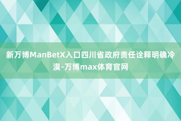 新万博ManBetX入口四川省政府责任诠释明确冷漠-万博max体育官网