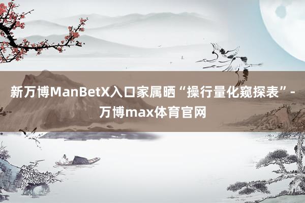 新万博ManBetX入口家属晒“操行量化窥探表”-万博max体育官网