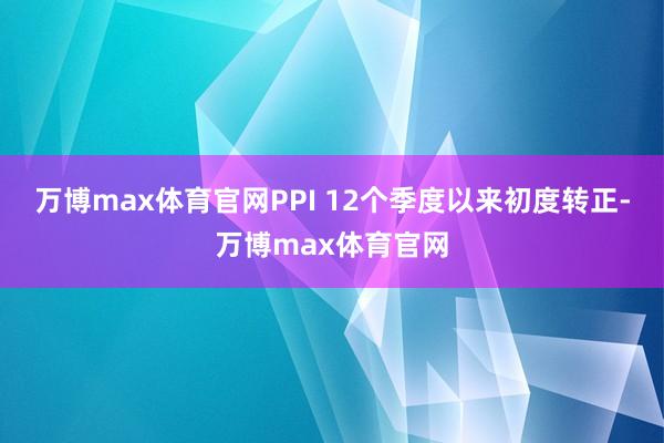 万博max体育官网PPI 12个季度以来初度转正-万博max体育官网