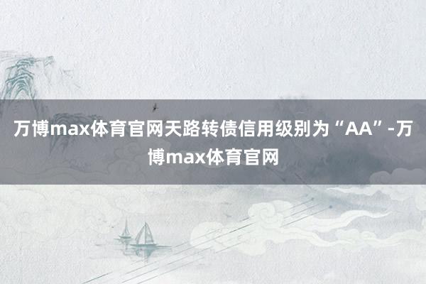 万博max体育官网天路转债信用级别为“AA”-万博max体育官网