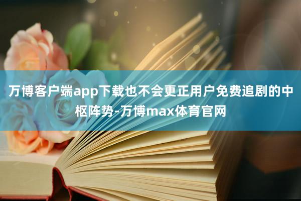 万博客户端app下载也不会更正用户免费追剧的中枢阵势-万博max体育官网