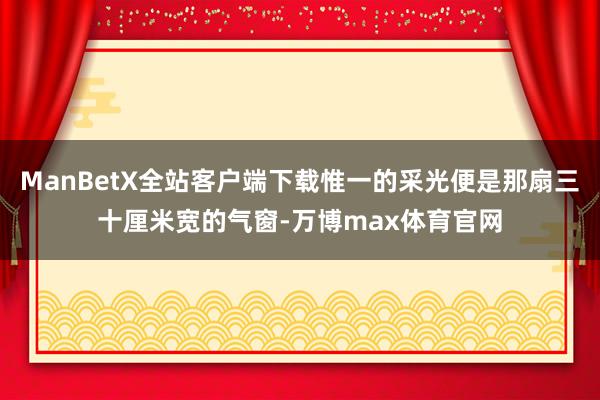 ManBetX全站客户端下载惟一的采光便是那扇三十厘米宽的气窗-万博max体育官网