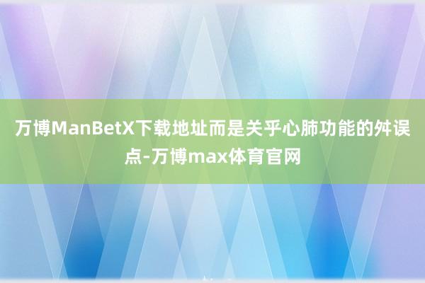 万博ManBetX下载地址而是关乎心肺功能的舛误点-万博max体育官网