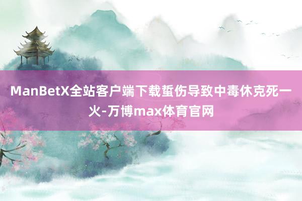 ManBetX全站客户端下载蜇伤导致中毒休克死一火-万博max体育官网