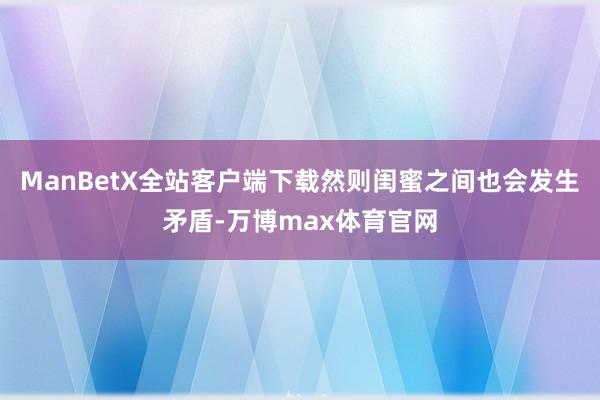 ManBetX全站客户端下载然则闺蜜之间也会发生矛盾-万博max体育官网