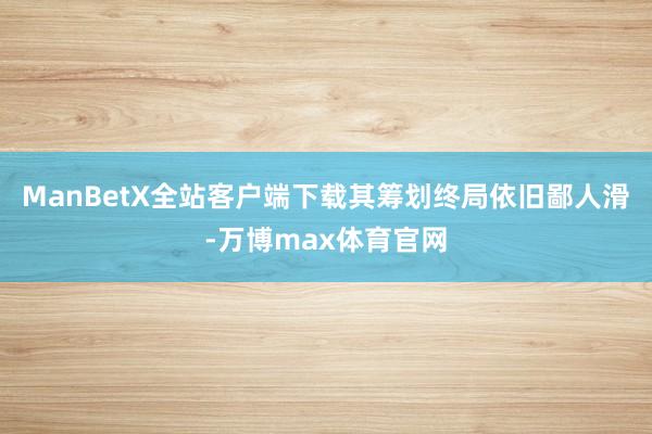 ManBetX全站客户端下载其筹划终局依旧鄙人滑-万博max体育官网